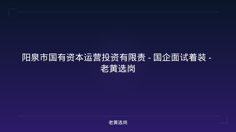 阳泉市国有资本运营投资有限责 - 国企面试着装 - 老黄选岗 - 老黄选岗