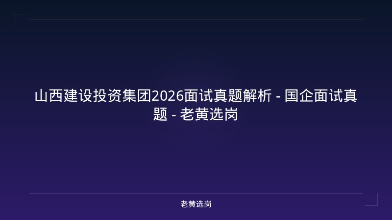 山西建设投资集团2026面试真题解析 - 国企面试真题 - 老黄选岗 - 老黄选岗