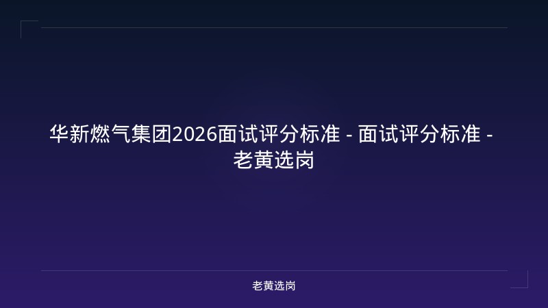 华新燃气集团2026面试评分标准 - 面试评分标准 - 老黄选岗 - 老黄选岗