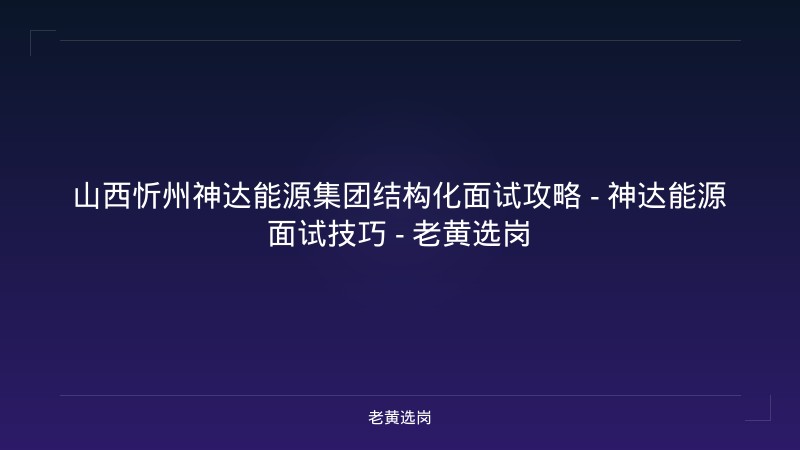山西忻州神达能源集团结构化面试攻略 - 神达能源面试技巧 - 老黄选岗 - 老黄选岗