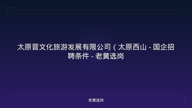 太原晋文化旅游发展有限公司（太原西山 - 国企招聘条件 - 老黄选岗 - 老黄选岗