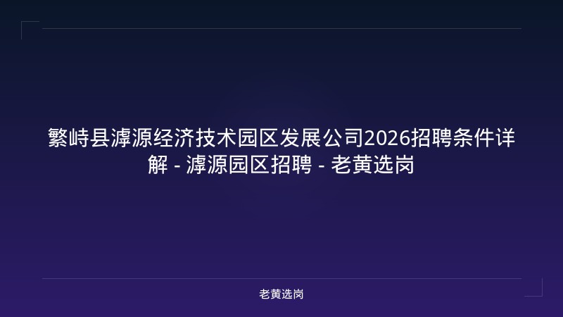 繁峙县滹源经济技术园区发展公司2026招聘条件详解 - 滹源园区招聘 - 老黄选岗 - 老黄选岗