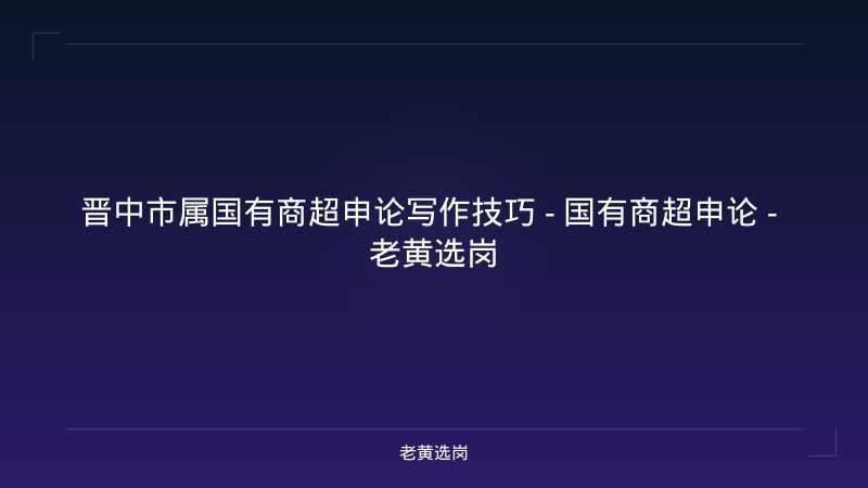 晋中市属国有商超申论写作技巧 - 国有商超申论 - 老黄选岗 - 老黄选岗