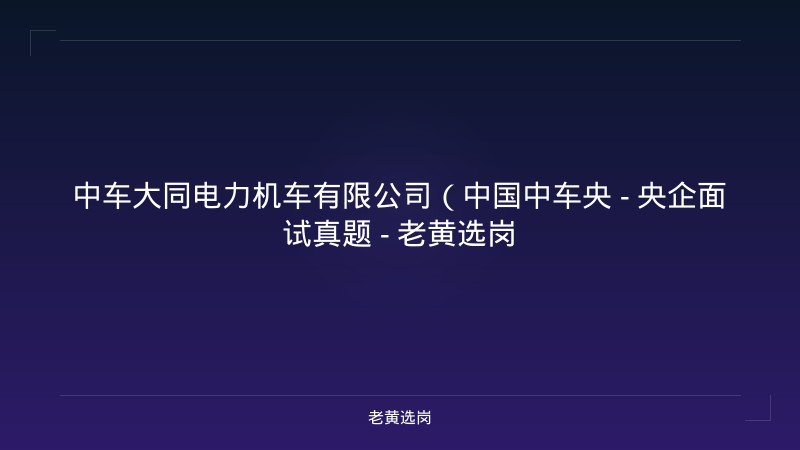 中车大同电力机车有限公司（中国中车央 - 央企面试真题 - 老黄选岗 - 老黄选岗