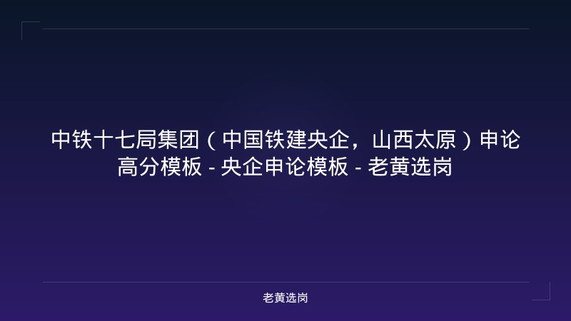 中铁十七局集团（中国铁建央企，山西太原）申论高分模板 - 央企申论模板 - 老黄选岗 - 老黄选岗