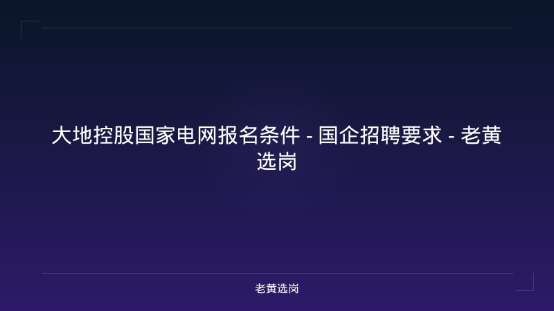 大地控股国家电网报名条件 - 国企招聘要求 - 老黄选岗 - 老黄选岗