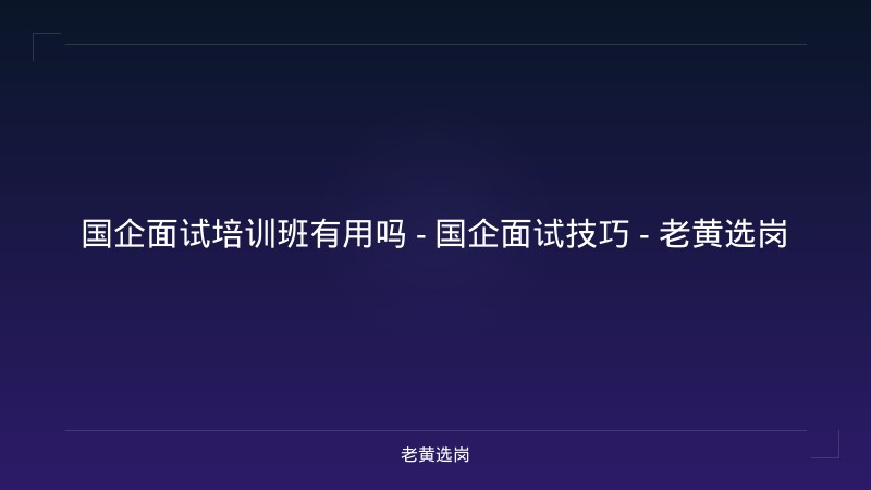 国企面试培训班有用吗 - 国企面试技巧 - 老黄选岗 - 老黄选岗