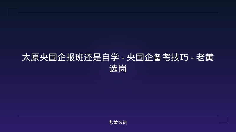 太原央国企报班还是自学 - 央国企备考技巧 - 老黄选岗 - 老黄选岗