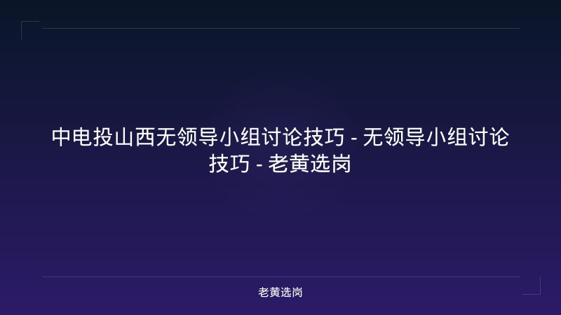 中电投山西无领导小组讨论技巧 - 无领导小组讨论技巧 - 老黄选岗 - 老黄选岗