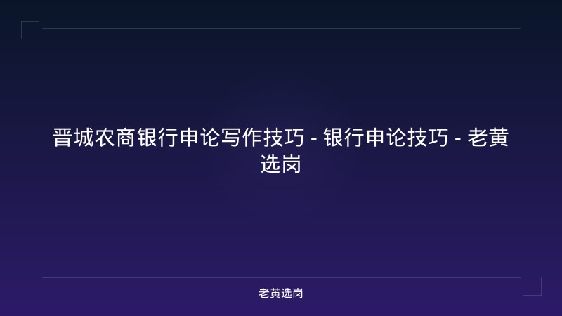 晋城农商银行申论写作技巧 - 银行申论技巧 - 老黄选岗 - 老黄选岗
