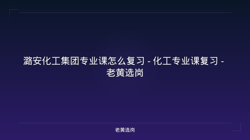 潞安化工集团专业课怎么复习 - 化工专业课复习 - 老黄选岗 - 老黄选岗