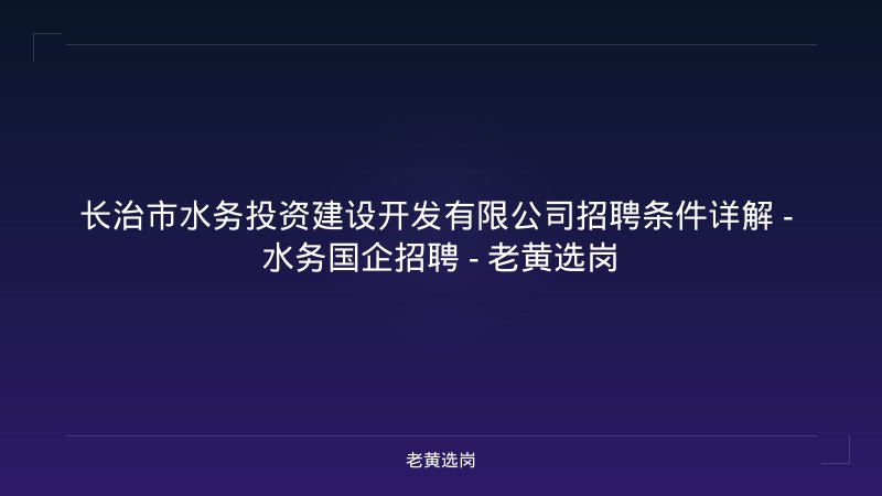 长治市水务投资建设开发有限公司招聘条件详解 - 水务国企招聘 - 老黄选岗 - 老黄选岗