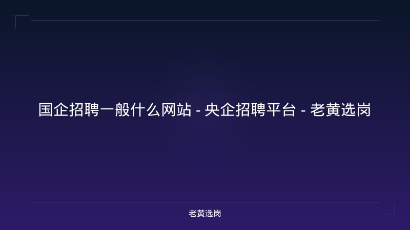 国企招聘一般什么网站 - 央企招聘平台 - 老黄选岗 - 老黄选岗