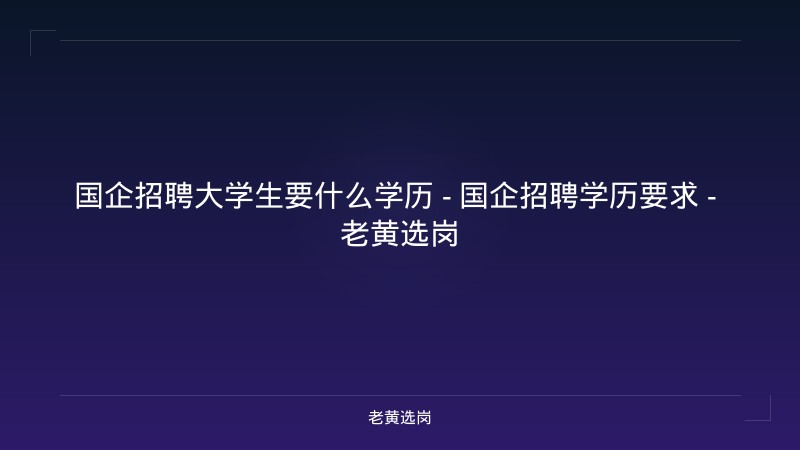 国企招聘大学生要什么学历 - 国企招聘学历要求 - 老黄选岗 - 老黄选岗