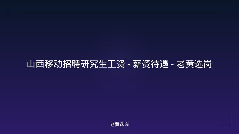山西移动招聘研究生工资 - 薪资待遇 - 老黄选岗 - 老黄选岗