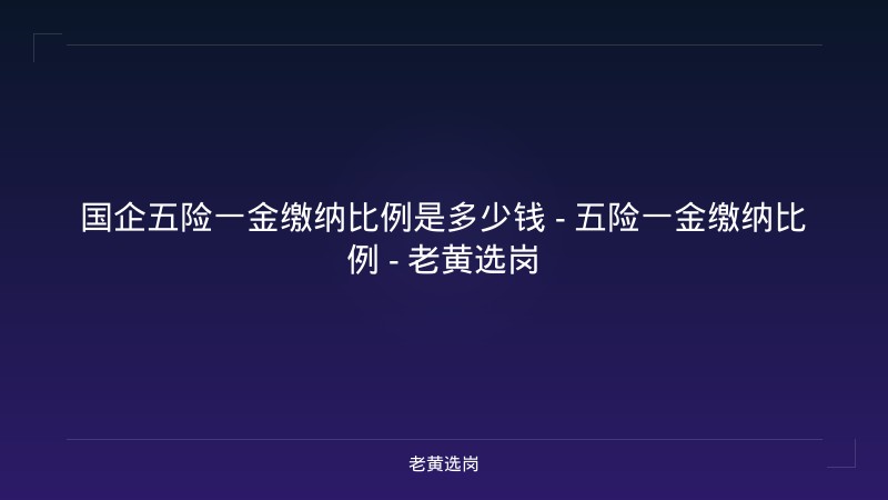 国企五险一金缴纳比例是多少钱 - 五险一金缴纳比例 - 老黄选岗 - 老黄选岗