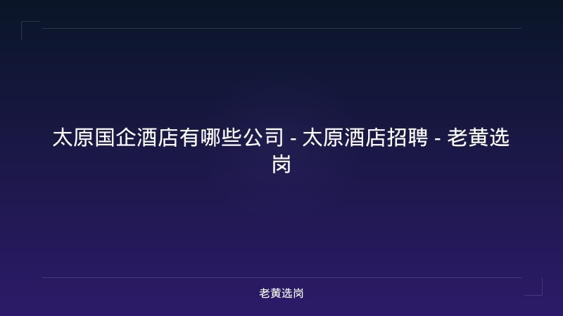 太原国企酒店有哪些公司 - 太原酒店招聘 - 老黄选岗 - 老黄选岗