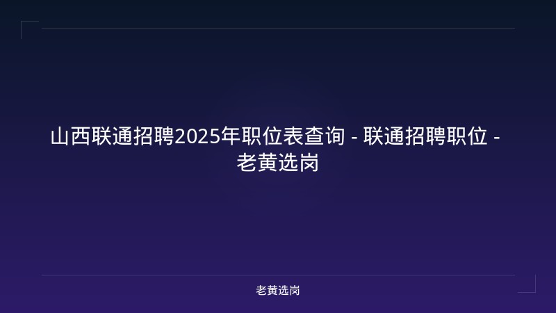 山西联通招聘2025年职位表查询 - 联通招聘职位 - 老黄选岗 - 老黄选岗