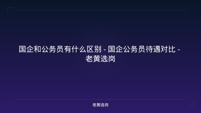 国企和公务员有什么区别 - 国企公务员待遇对比 - 老黄选岗 - 老黄选岗