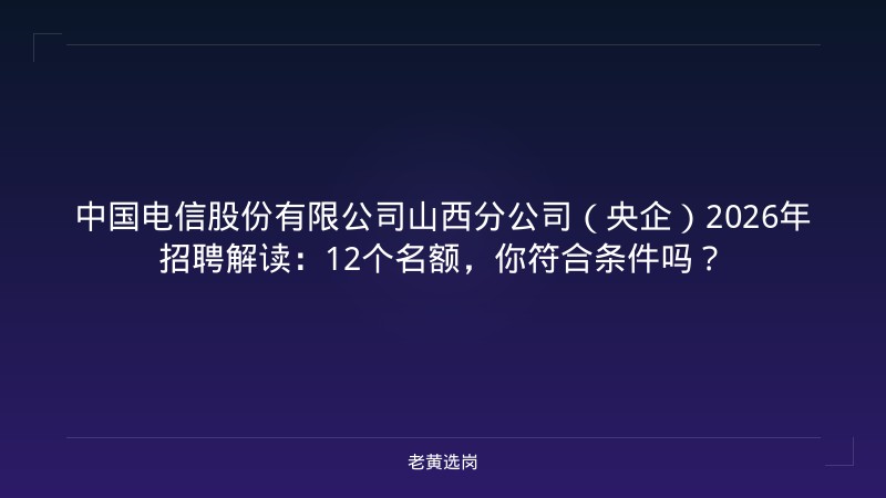 中国电信股份有限公司山西分公司（央企）2026年招聘解读：12个名额，你符合条件吗？ - 老黄选岗