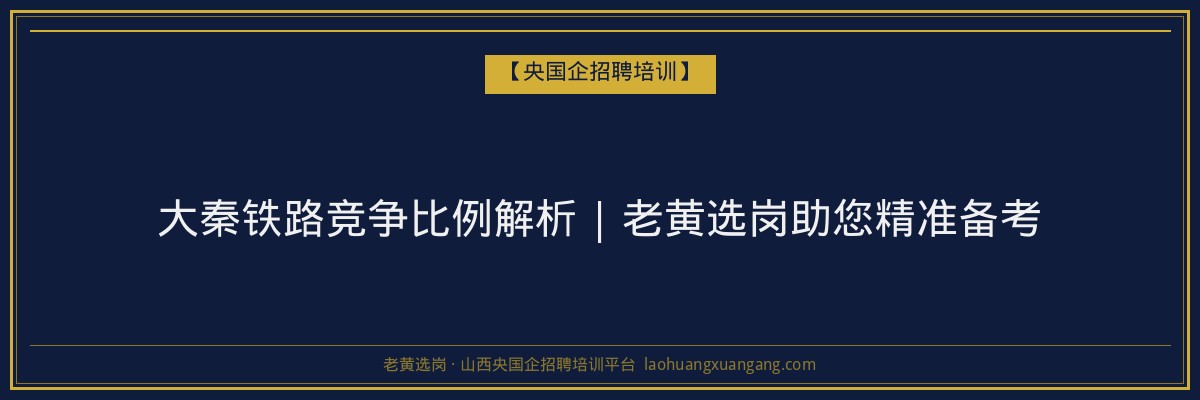 大秦铁路竞争比例解析 | 老黄选岗助您精准备考 - 老黄选岗
