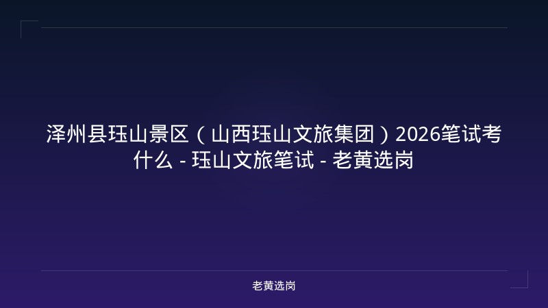 泽州县珏山景区（山西珏山文旅集团）2026笔试考什么 - 珏山文旅笔试 - 老黄选岗 - 老黄选岗