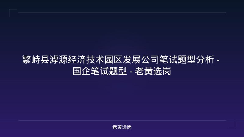 繁峙县滹源经济技术园区发展公司笔试题型分析 - 国企笔试题型 - 老黄选岗 - 老黄选岗