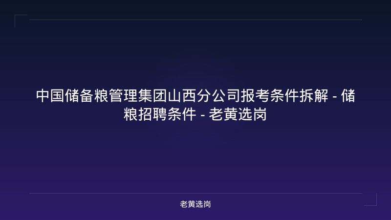 中国储备粮管理集团山西分公司报考条件拆解 - 储粮招聘条件 - 老黄选岗 - 老黄选岗