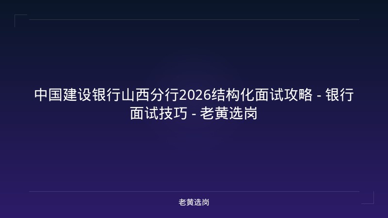 中国建设银行山西分行2026结构化面试攻略 - 银行面试技巧 - 老黄选岗 - 老黄选岗