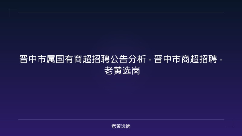 晋中市属国有商超招聘公告分析 - 晋中市商超招聘 - 老黄选岗 - 老黄选岗