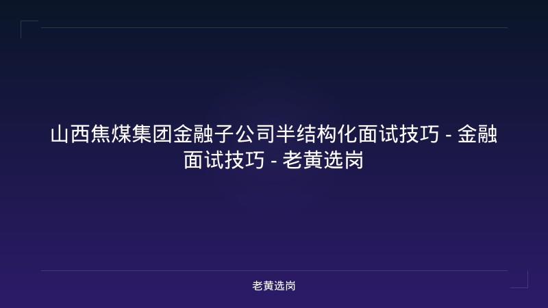 山西焦煤集团金融子公司半结构化面试技巧 - 金融面试技巧 - 老黄选岗 - 老黄选岗