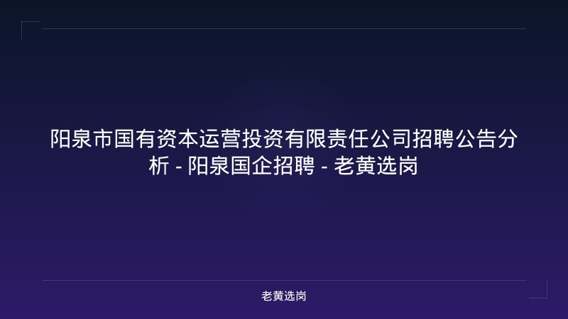 阳泉市国有资本运营投资有限责任公司招聘公告分析 - 阳泉国企招聘 - 老黄选岗 - 老黄选岗