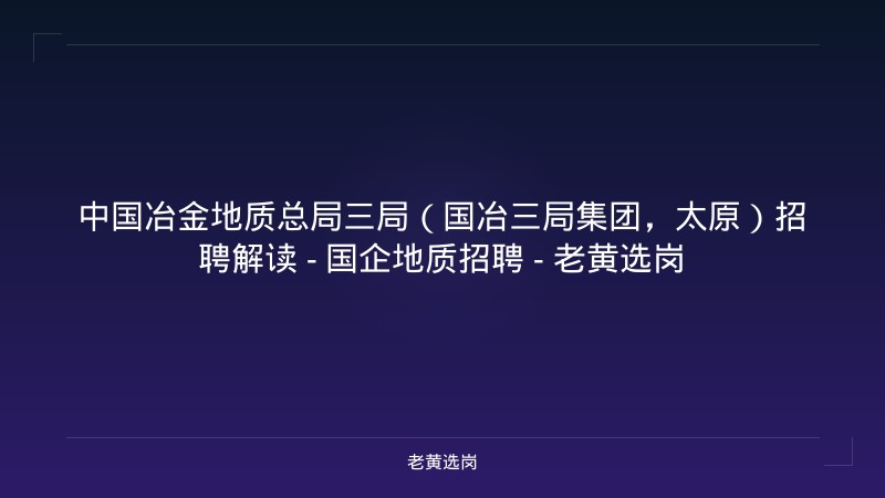 中国冶金地质总局三局（国冶三局集团，太原）招聘解读 - 国企地质招聘 - 老黄选岗 - 老黄选岗