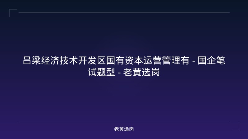 吕梁经济技术开发区国有资本运营管理有 - 国企笔试题型 - 老黄选岗 - 老黄选岗