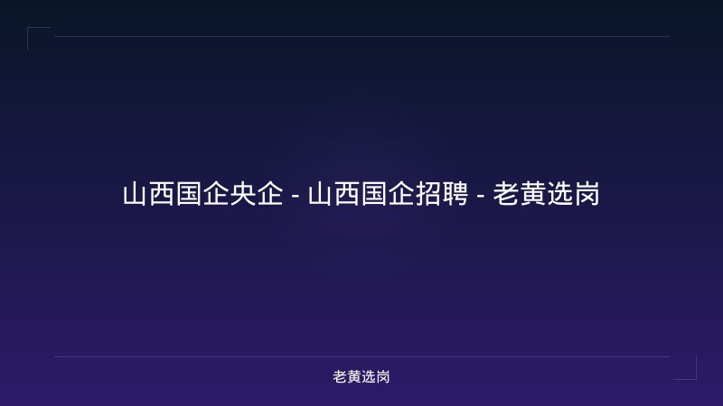 山西国企央企 - 山西国企招聘 - 老黄选岗 - 老黄选岗