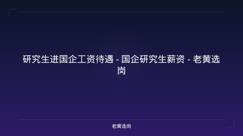 研究生进国企工资待遇 - 国企研究生薪资 - 老黄选岗 - 老黄选岗