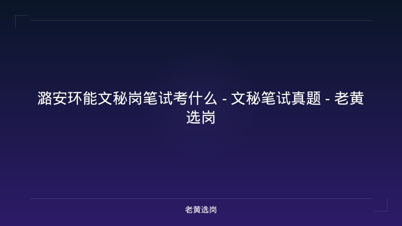 潞安环能文秘岗笔试考什么 - 文秘笔试真题 - 老黄选岗 - 老黄选岗