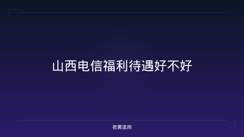 山西电信福利待遇好不好 - 老黄选岗