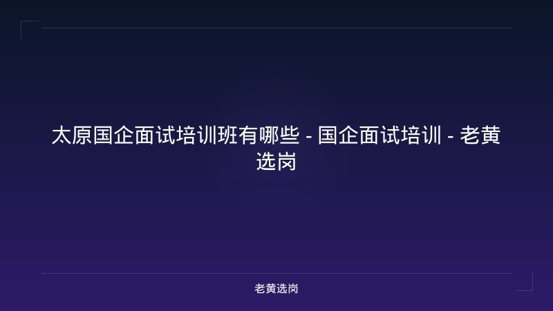 太原国企面试培训班有哪些 - 国企面试培训 - 老黄选岗 - 老黄选岗