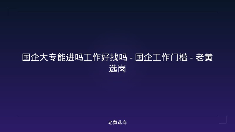 国企大专能进吗工作好找吗 - 国企工作门槛 - 老黄选岗 - 老黄选岗