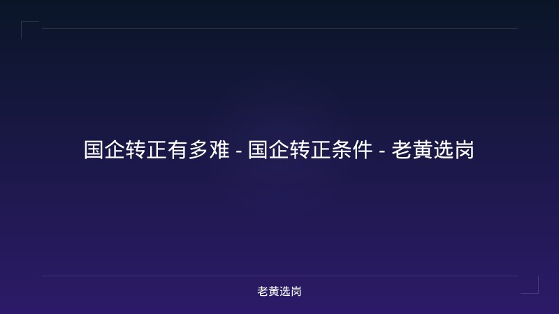 国企转正有多难 - 国企转正条件 - 老黄选岗 - 老黄选岗