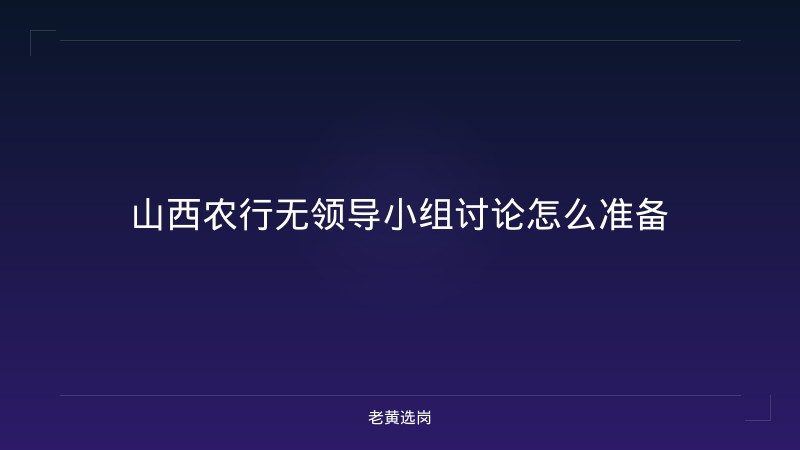 山西农行无领导小组讨论怎么准备 - 老黄选岗