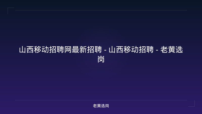 山西移动招聘网最新招聘 - 山西移动招聘 - 老黄选岗 - 老黄选岗