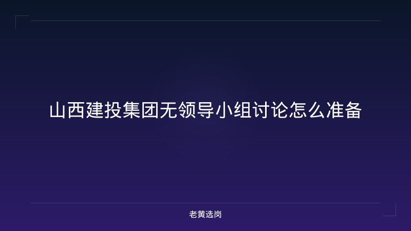 山西建投集团无领导小组讨论怎么准备 - 老黄选岗
