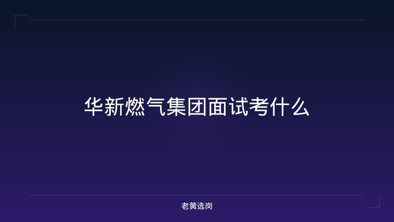 华新燃气集团面试考什么 - 老黄选岗
