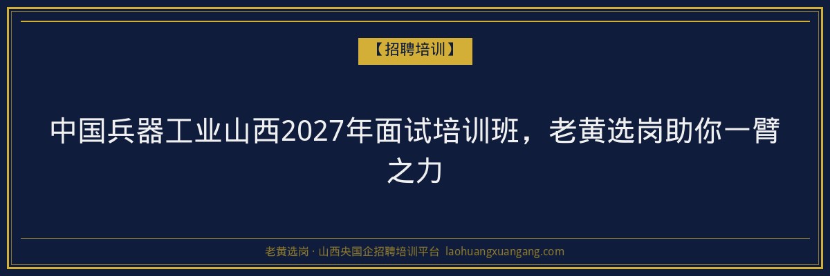 中国兵器工业山西2027年面试培训班,老黄选岗助你一臂之力 - 老黄选岗