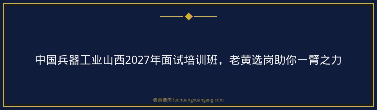 中国兵器工业山西2027年面试培训班,老黄选岗助你一臂之力 - 要点