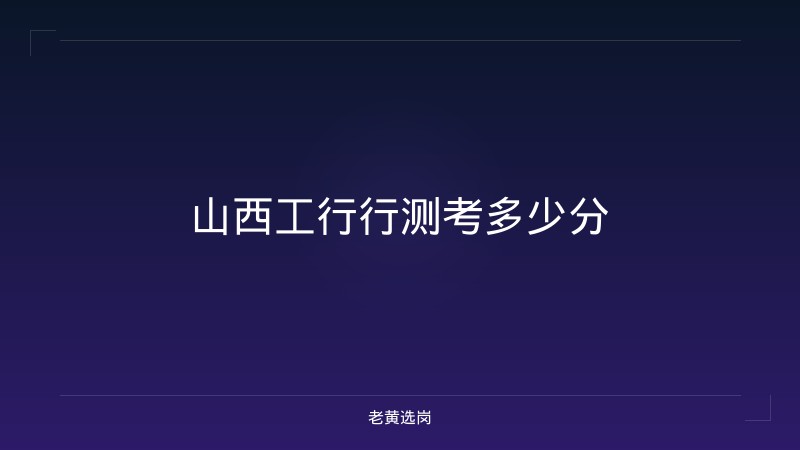 山西工行行测考多少分 - 老黄选岗