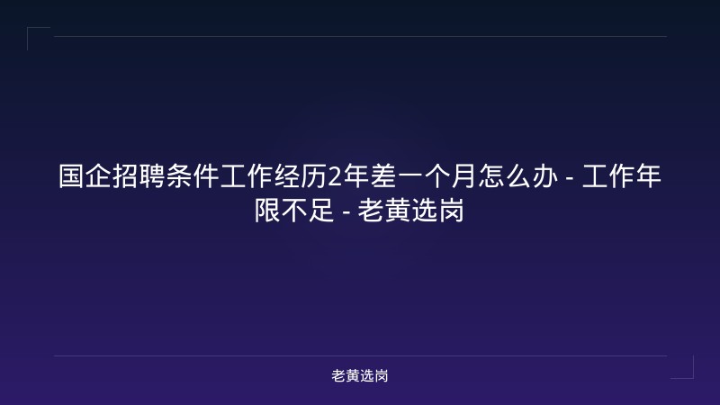 国企招聘条件工作经历2年差一个月怎么办 - 工作年限不足 - 老黄选岗 - 老黄选岗
