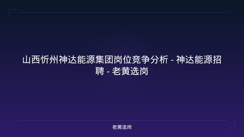 山西忻州神达能源集团岗位竞争分析 - 神达能源招聘 - 老黄选岗 - 老黄选岗